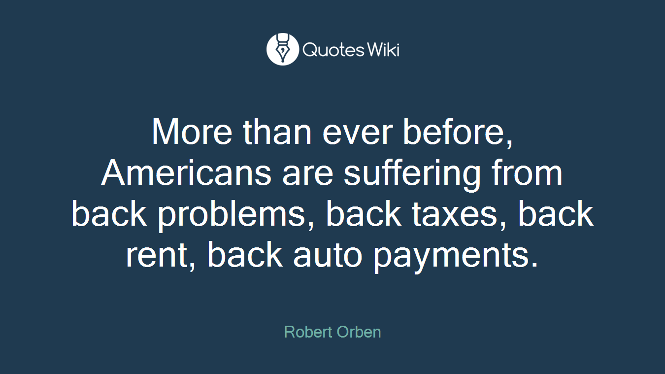 More than ever before, Americans are suffering from back problems, back taxes, back rent, back auto payments.