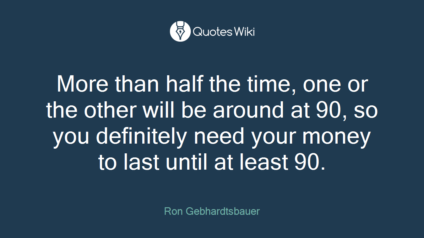 More than half the time, one or the other will be around at 90, so you definitely need your money to last until at least 90.
