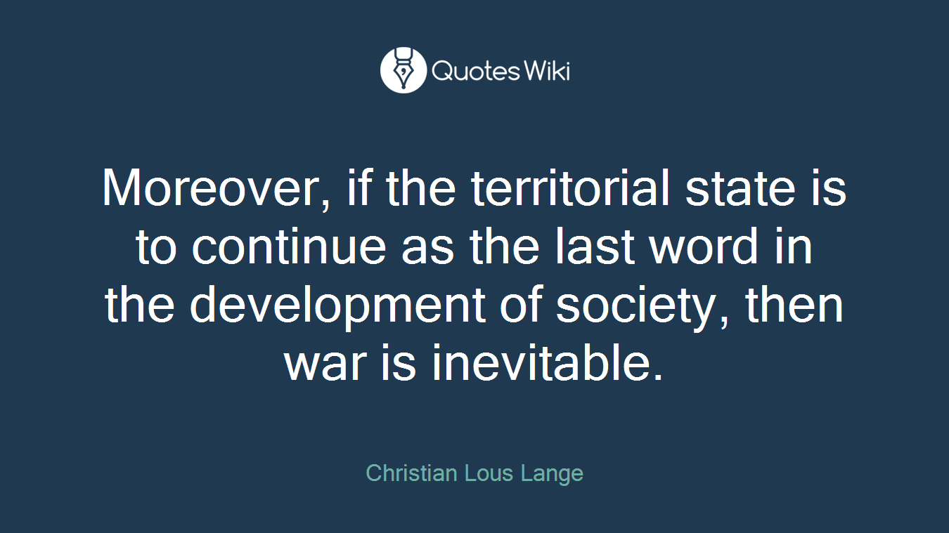 Moreover, if the territorial state is to continue as the last word in the development of society, then war is inevitable.