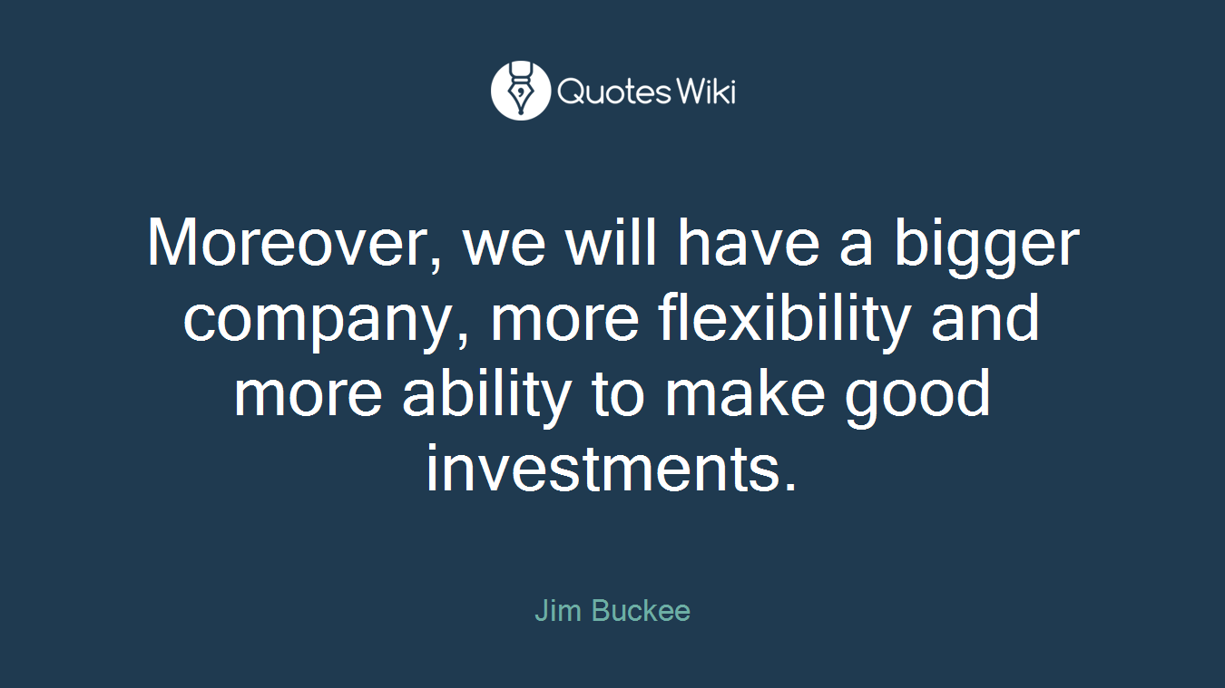 Moreover, we will have a bigger company, more flexibility and more ability to make good investments.