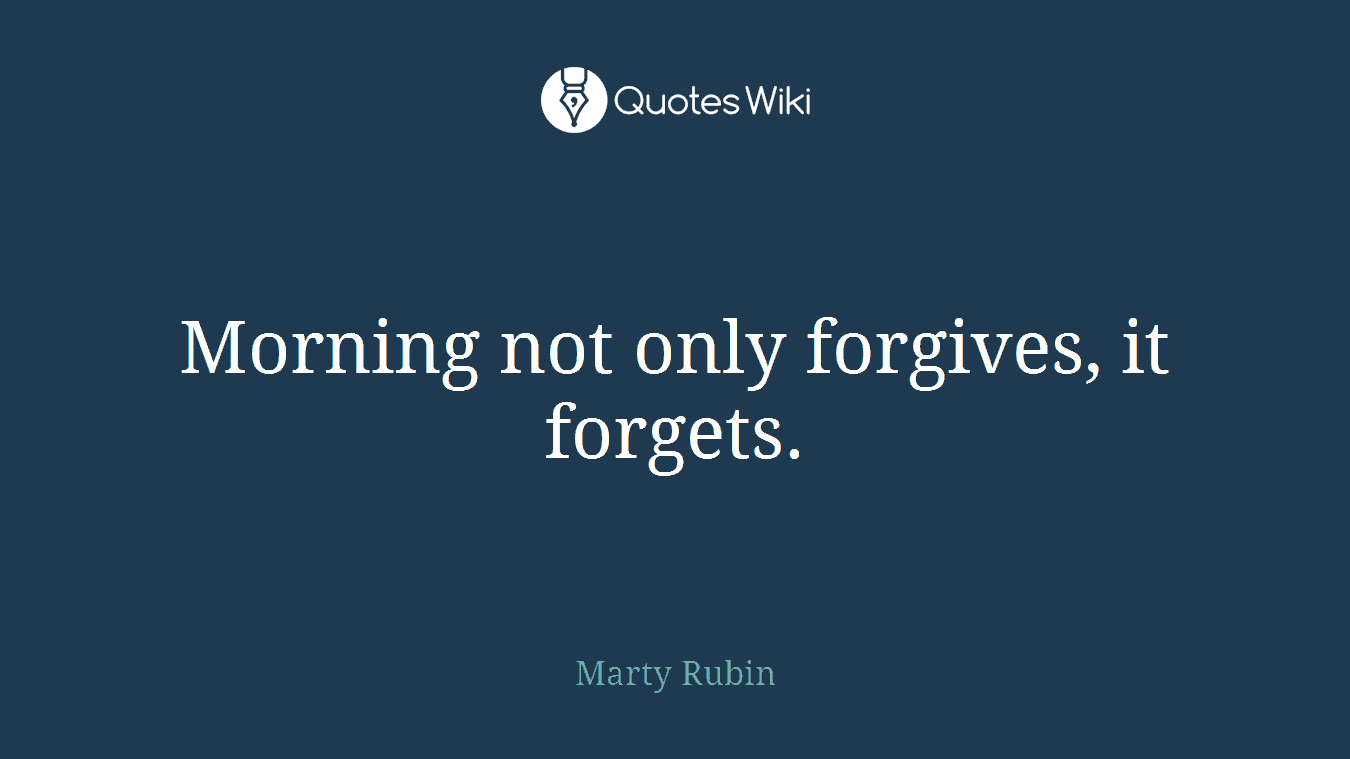 Morning not only forgives, it forgets.