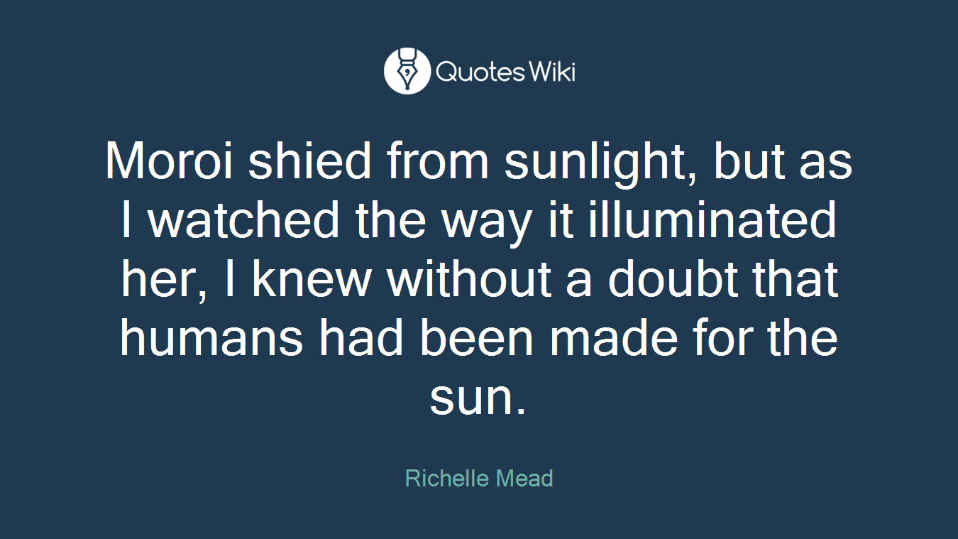 Moroi shied from sunlight, but as I watched the way it illuminated her, I knew without a doubt that humans had been made for the sun.