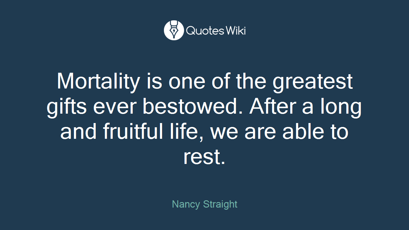 Mortality is one of the greatest gifts ever bestowed. After a long and fruitful life, we are able to rest.