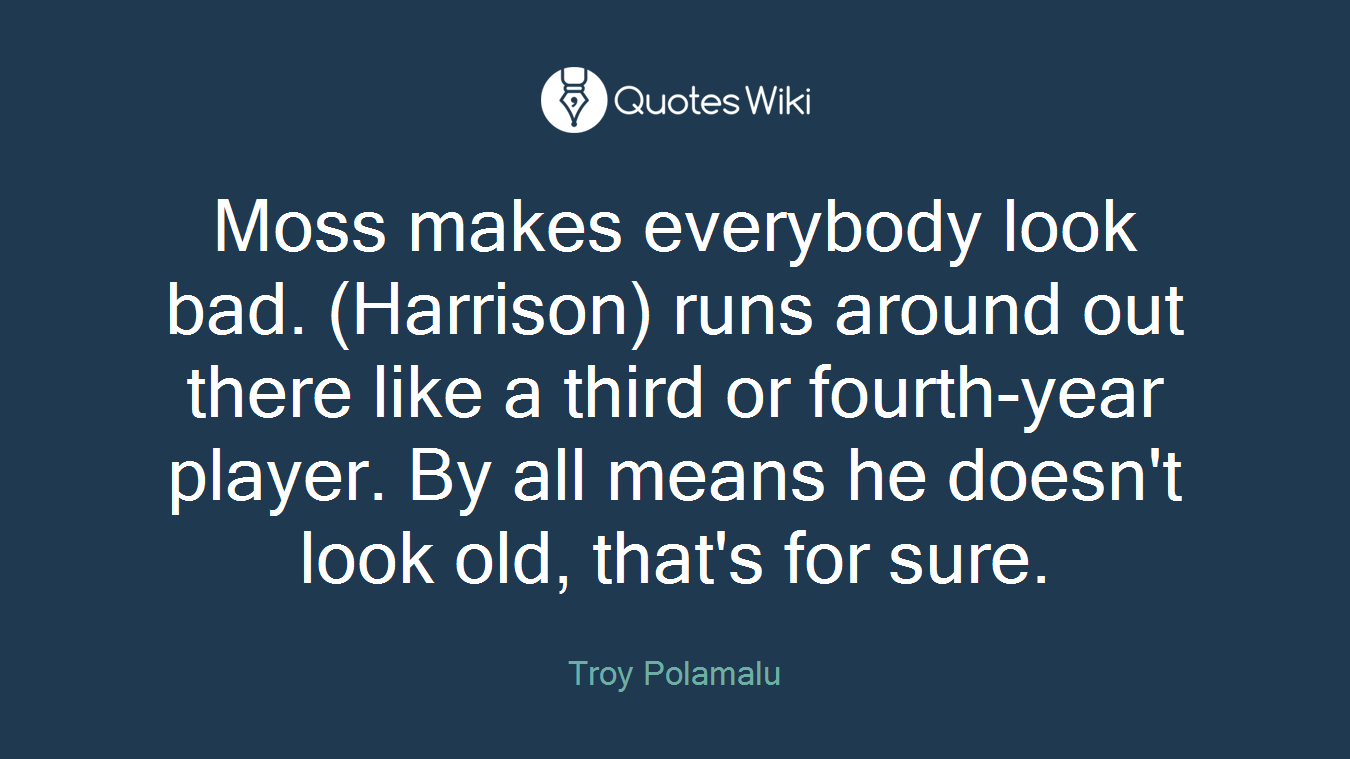 Moss makes everybody look bad. (Harrison) runs around out there like a third or fourth-year player. By all means he doesn't look old, that's for sure.