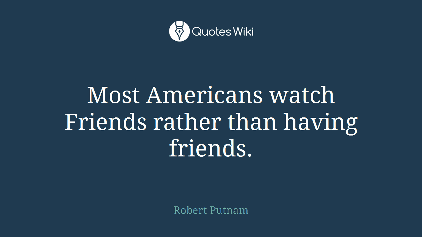 Most Americans watch Friends rather than having friends.