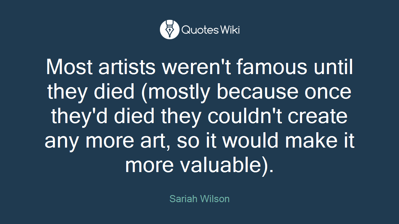Most artists weren't famous until they died (mostly because once they'd died they couldn't create any more art, so it would make it more valuable).