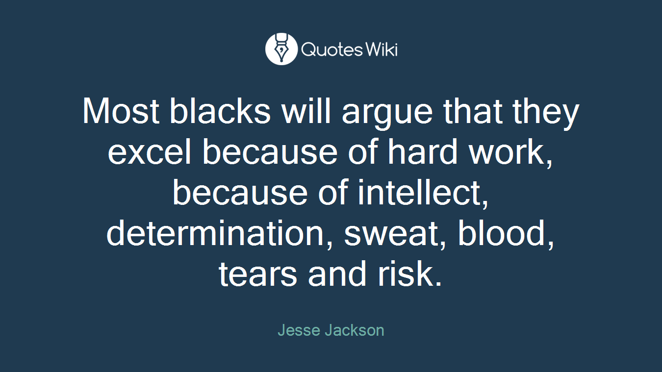 Most blacks will argue that they excel because of hard work, because of intellect, determination, sweat, blood, tears and risk.
