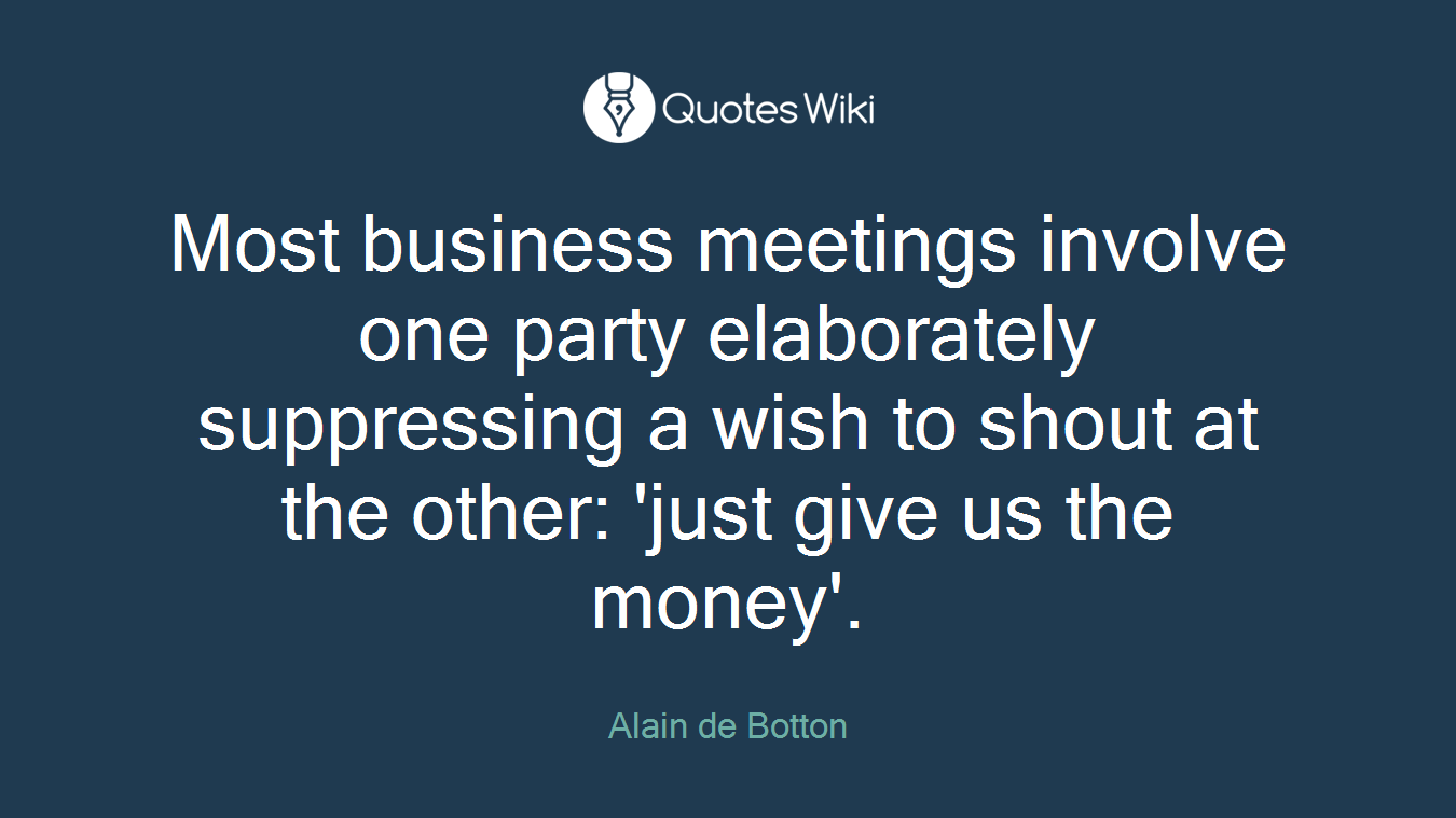 Most business meetings involve one party elaborately suppressing a wish to shout at the other: 'just give us the money'.