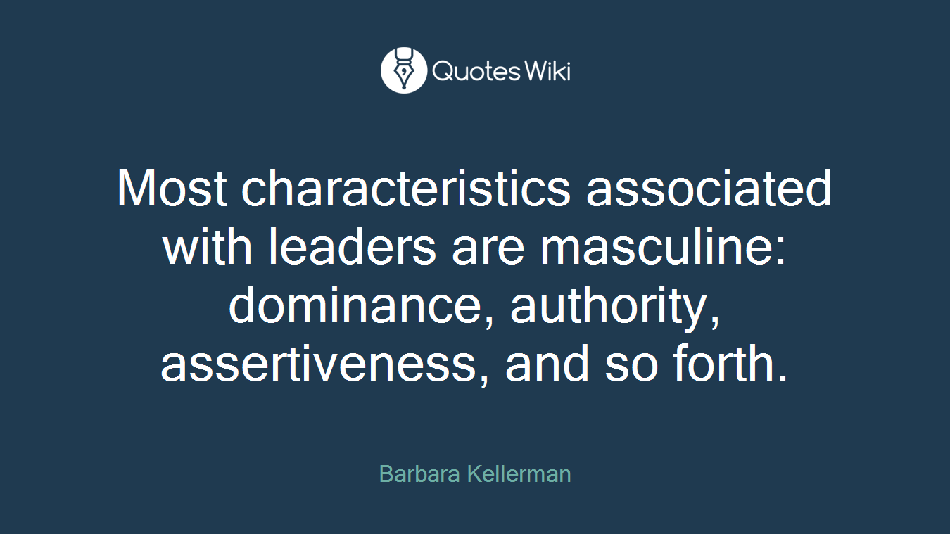 Most characteristics associated with leaders are masculine: dominance, authority, assertiveness, and so forth.