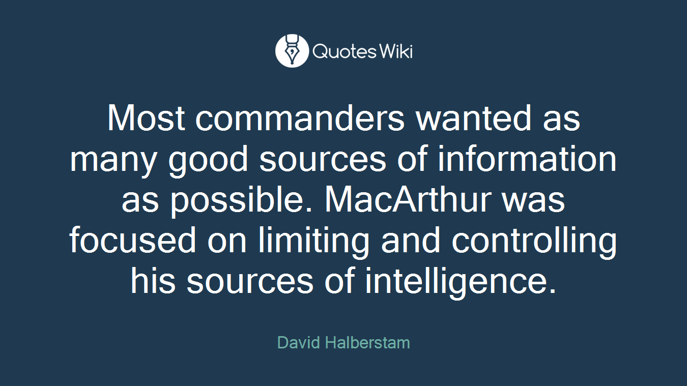 Most commanders wanted as many good sources of information as possible. MacArthur was focused on limiting and controlling his sources of intelligence.