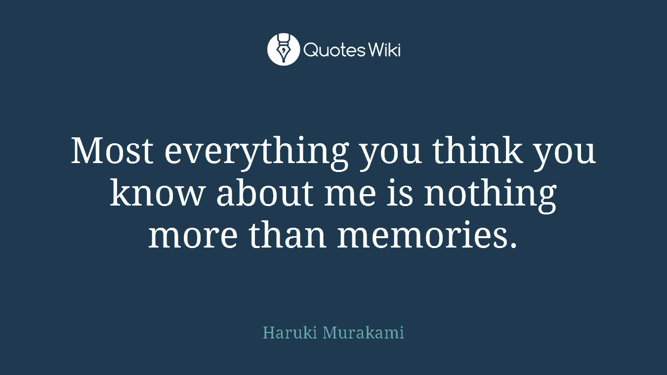 Most everything you think you know about me is nothing more than memories.