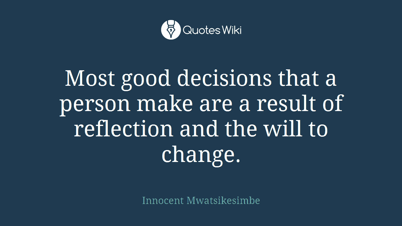 Most good decisions that a person make are a result of reflection and the will to change.