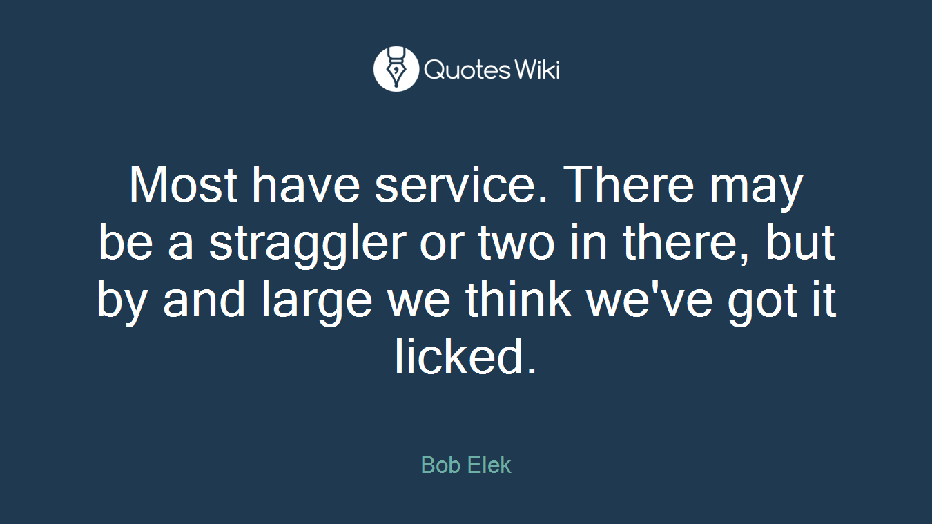 Most have service. There may be a straggler or two in there, but by and large we think we've got it licked.