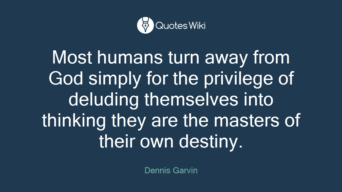 Most humans turn away from God simply for the privilege of deluding themselves into thinking they are the masters of their own destiny.
