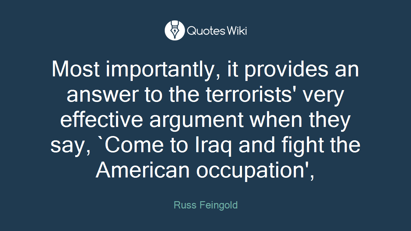 Most importantly, it provides an answer to the terrorists' very effective argument when they say, `Come to Iraq and fight the American occupation',