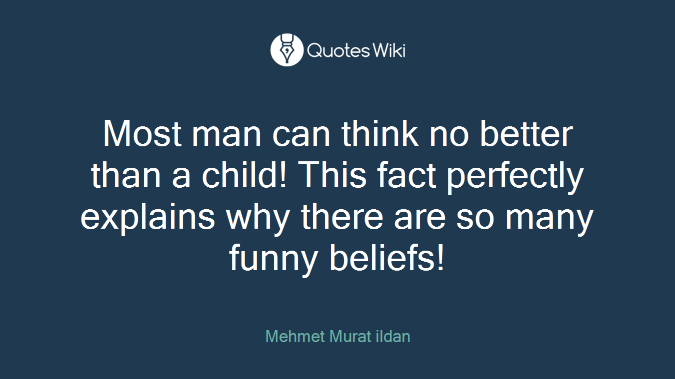 Most man can think no better than a child! This fact perfectly explains why there are so many funny beliefs!