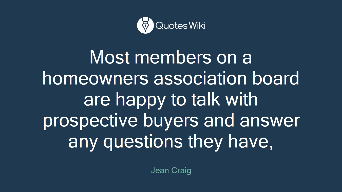 Most members on a homeowners association board are happy to talk with prospective buyers and answer any questions they have,