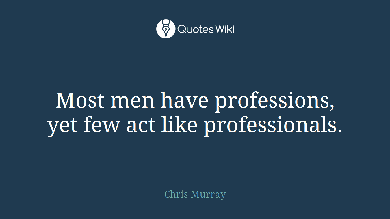 Most men have professions, yet few act like professionals.