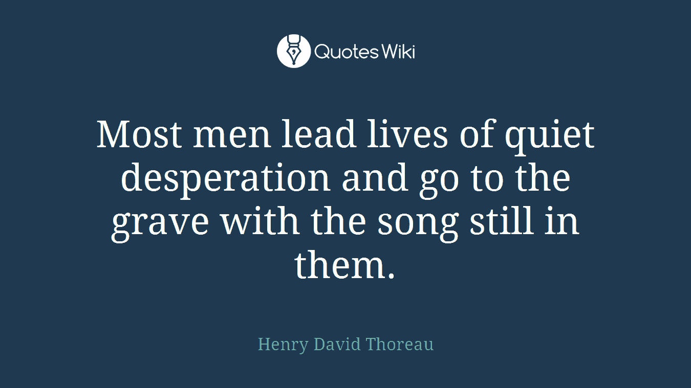 Most men lead lives of quiet desperation and go to the grave with the song still in them.