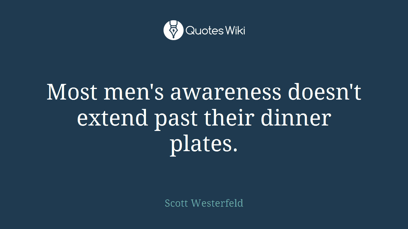 Most men's awareness doesn't extend past their dinner plates.