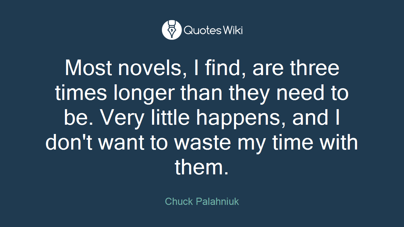 Most novels, I find, are three times longer than they need to be. Very little happens, and I don't want to waste my time with them.