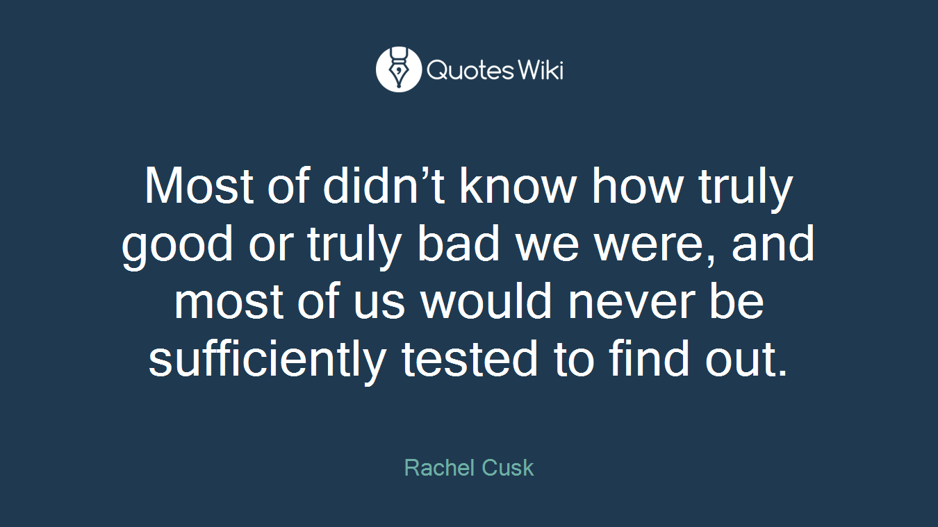 Most of didn’t know how truly good or truly bad we were, and most of us would never be sufficiently tested to find out.