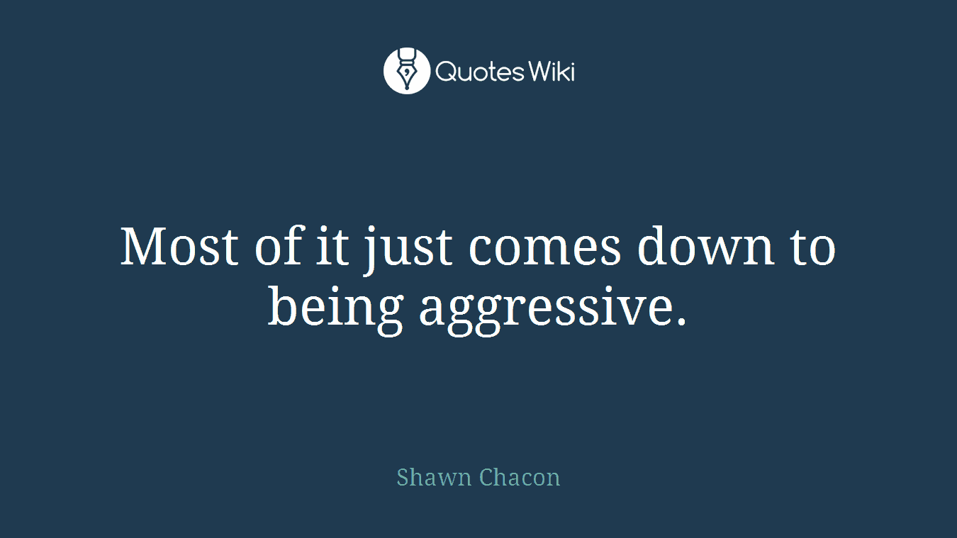 Most of it just comes down to being aggressive.