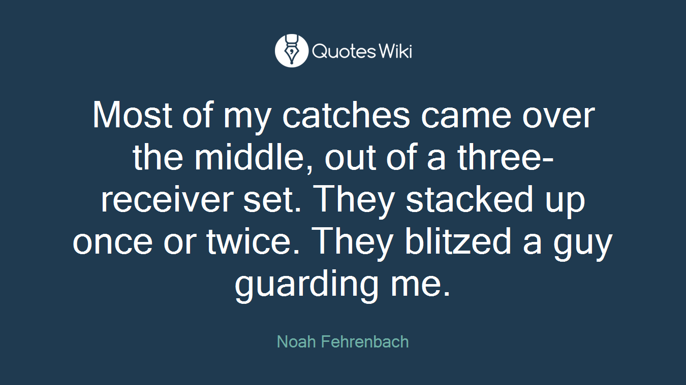 Most of my catches came over the middle, out of a three-receiver set. They stacked up once or twice. They blitzed a guy guarding me.