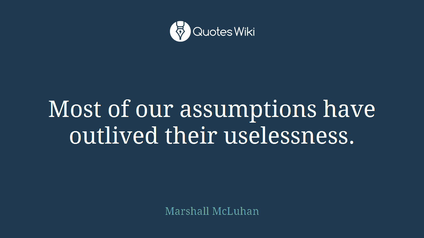 Most of our assumptions have outlived their uselessness.