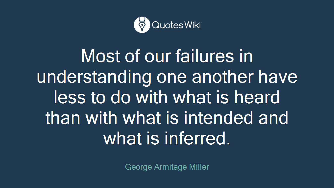 Most of our failures in understanding one another have less to do with what is heard than with what is intended and what is inferred.