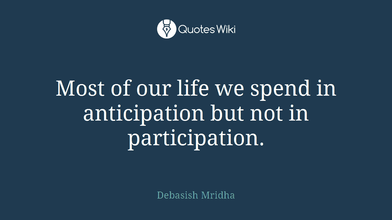 Most of our life we spend in anticipation but not in participation.