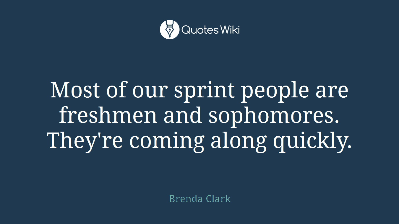 Most of our sprint people are freshmen and sophomores. They're coming along quickly.