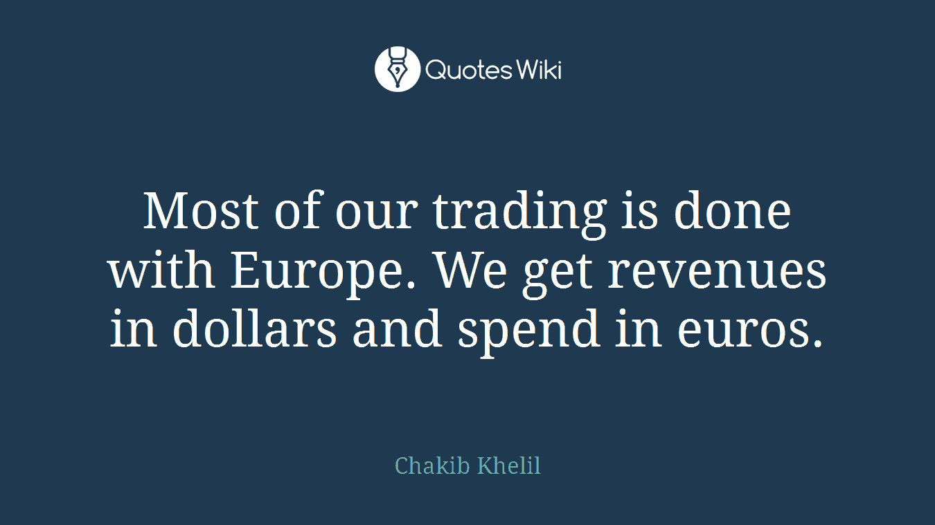 Most of our trading is done with Europe. We get revenues in dollars and spend in euros.
