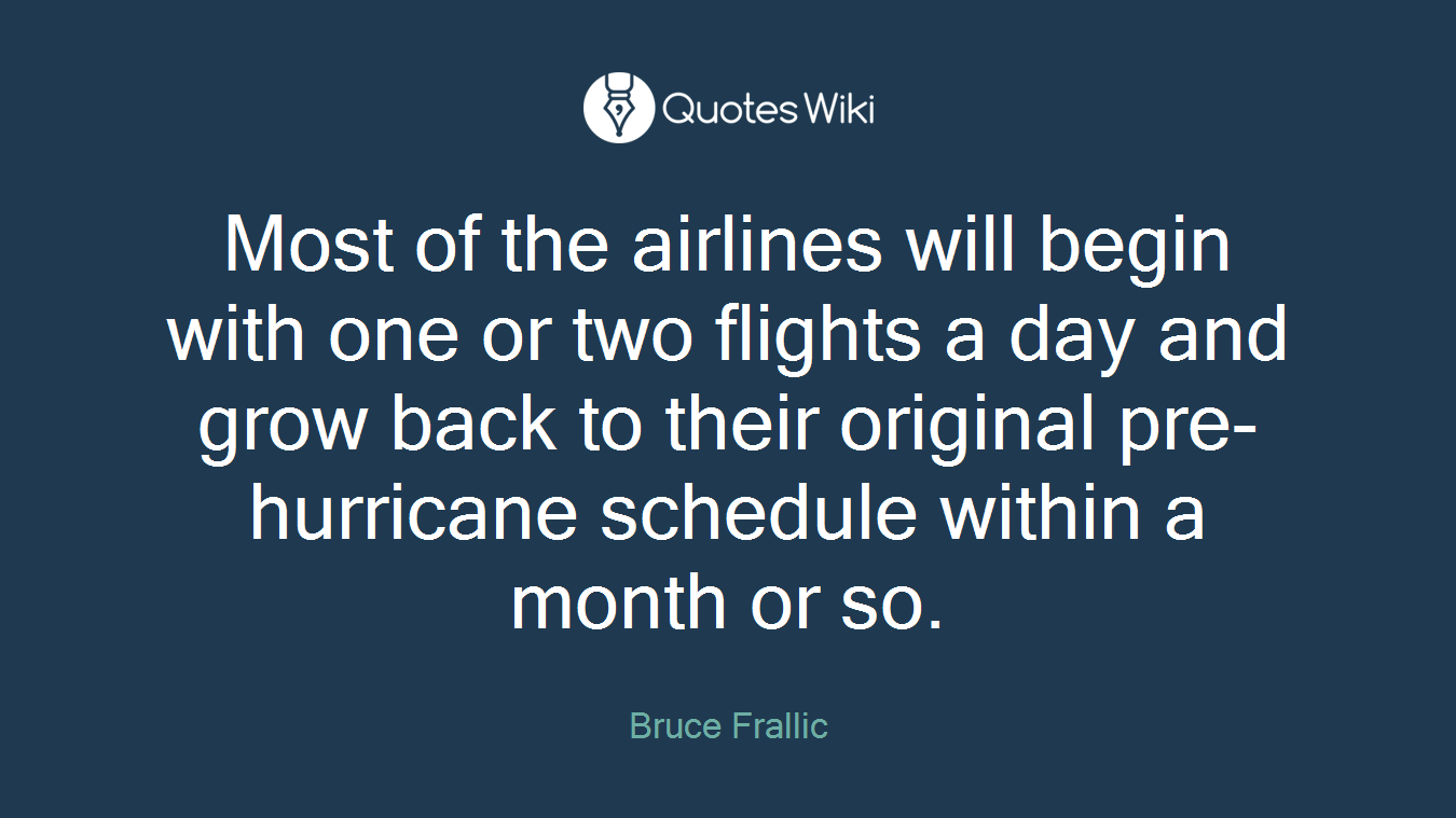 Most of the airlines will begin with one or two flights a day and grow back to their original pre-hurricane schedule within a month or so.