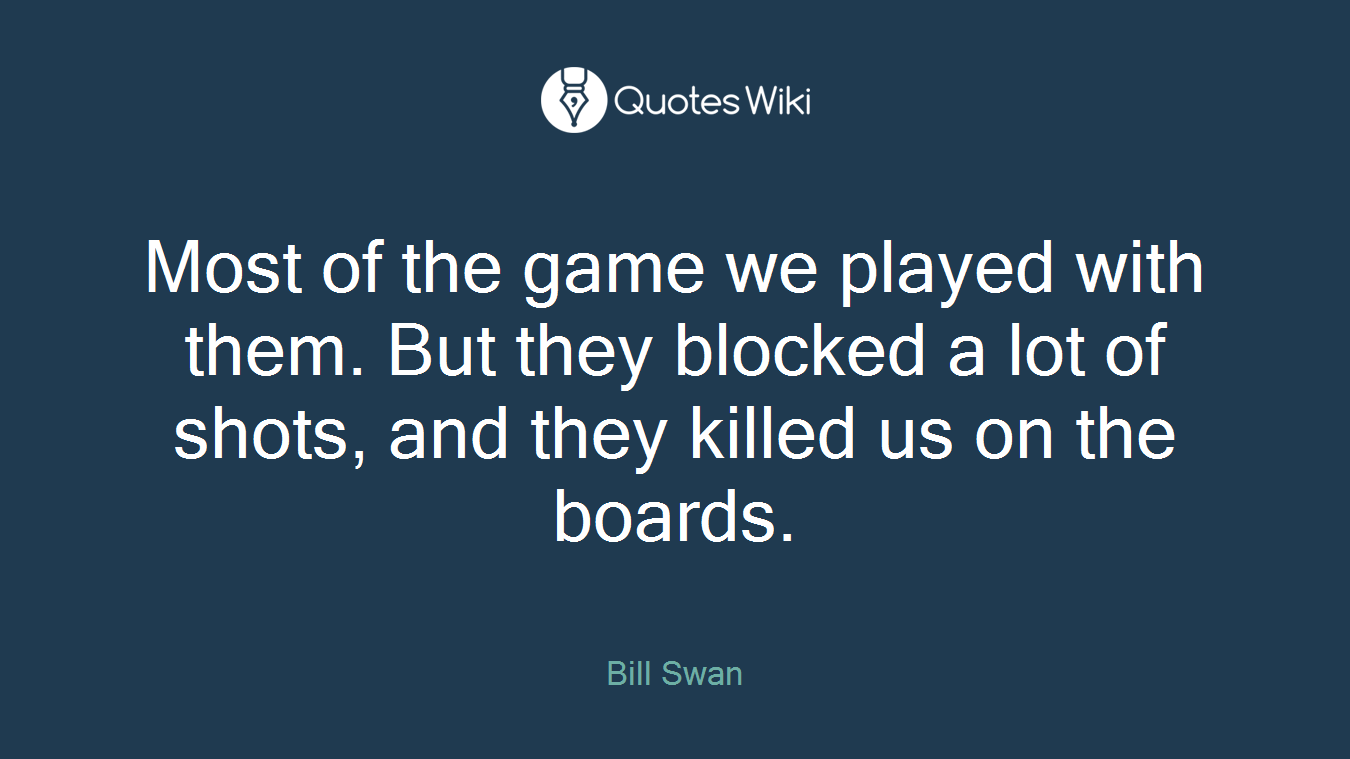 Most of the game we played with them. But they blocked a lot of shots, and they killed us on the boards.