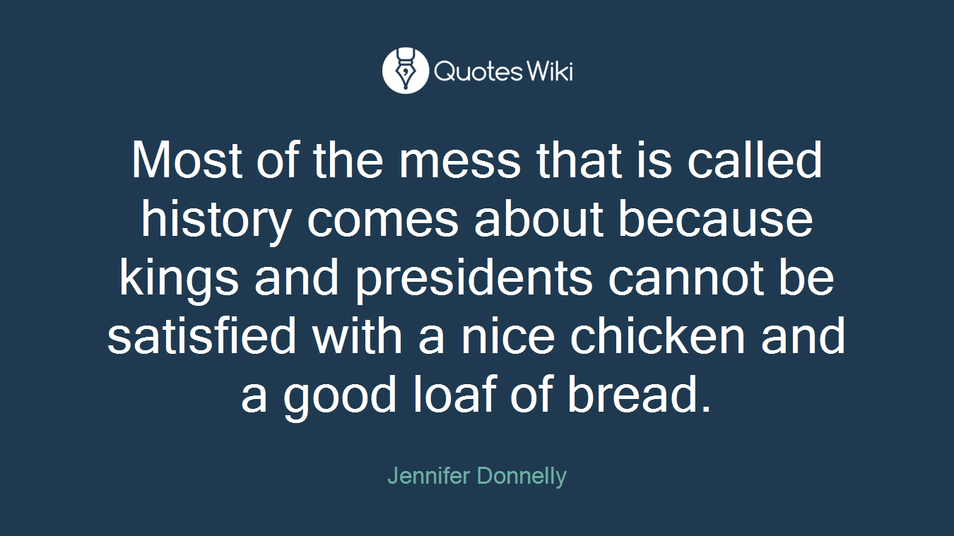 Most of the mess that is called history comes about because kings and presidents cannot be satisfied with a nice chicken and a good loaf of bread.