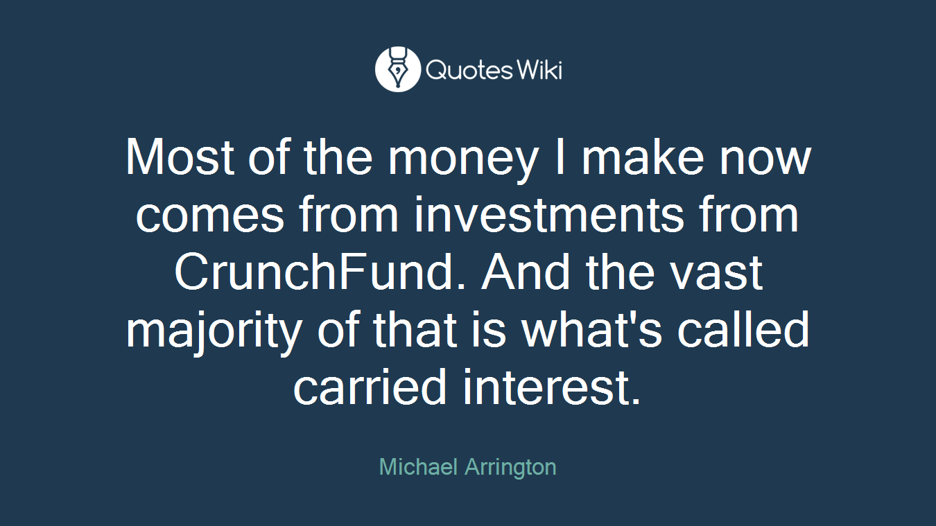Most of the money I make now comes from investments from CrunchFund. And the vast majority of that is what's called carried interest.