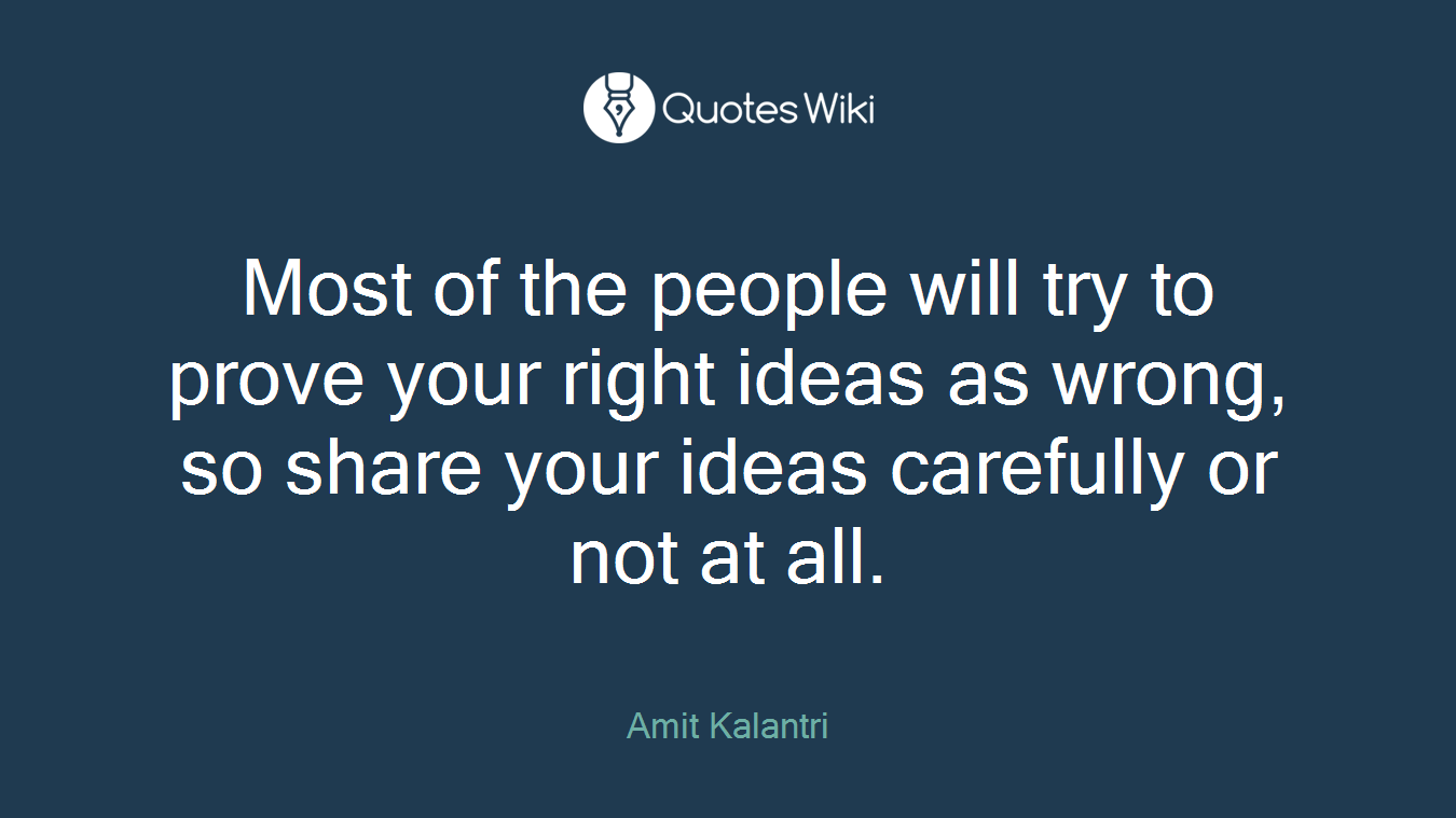 Most of the people will try to prove your right ideas as wrong, so share your ideas carefully or not at all.