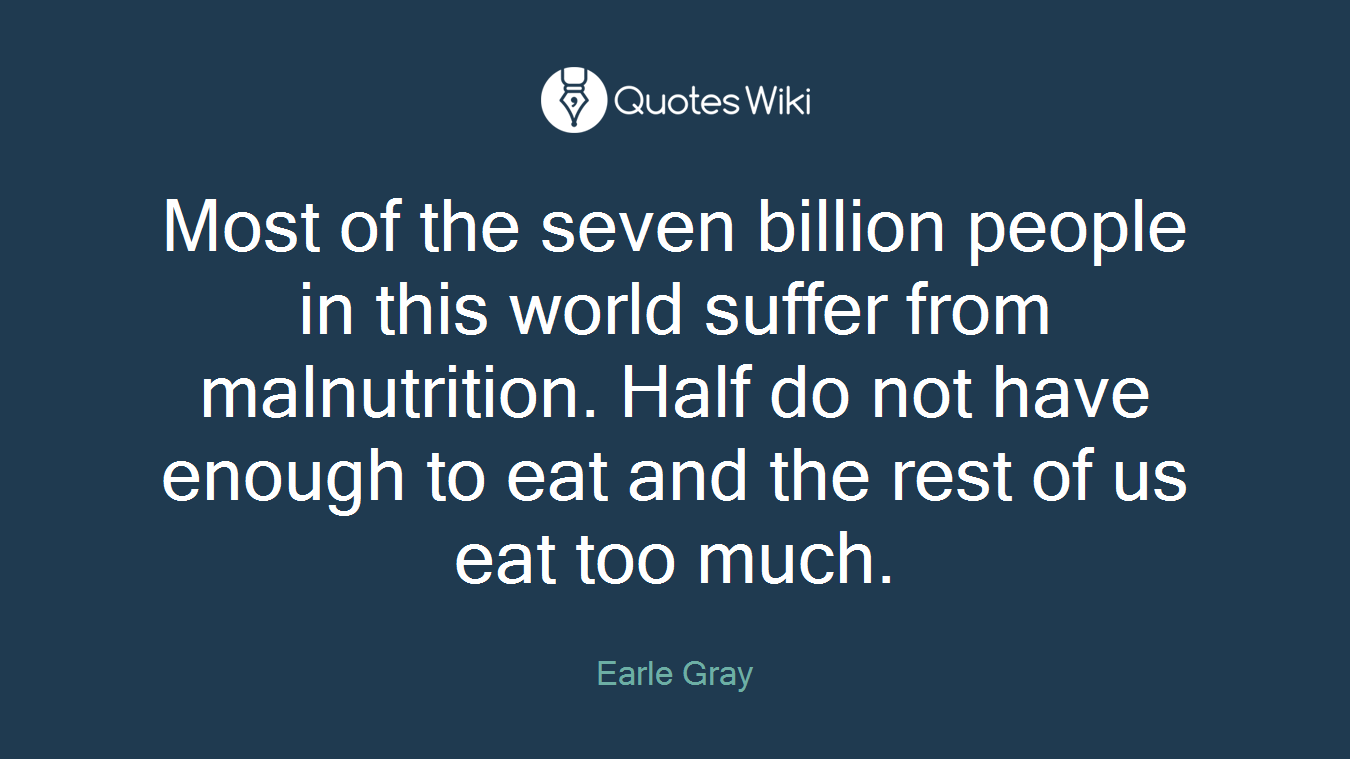 Most of the seven billion people in this world suffer from malnutrition. Half do not have enough to eat and the rest of us eat too much.