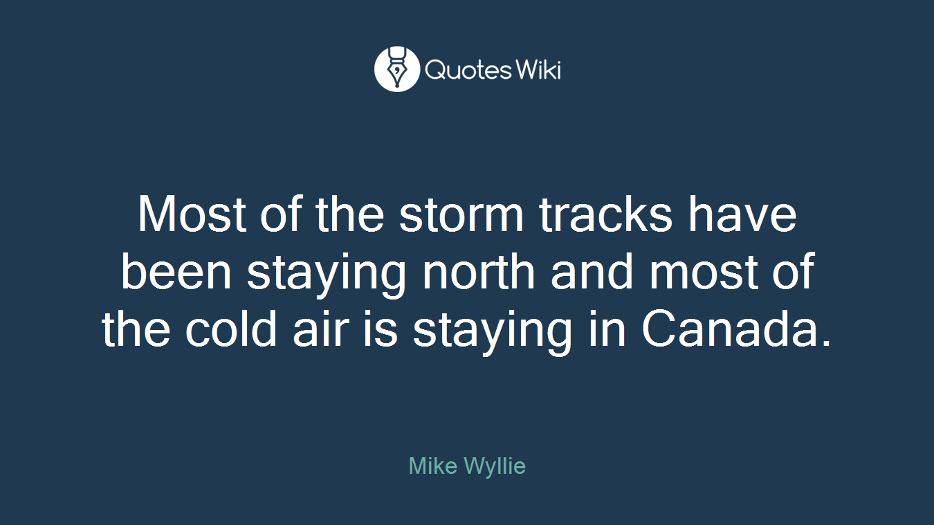 Most of the storm tracks have been staying north and most of the cold air is staying in Canada.