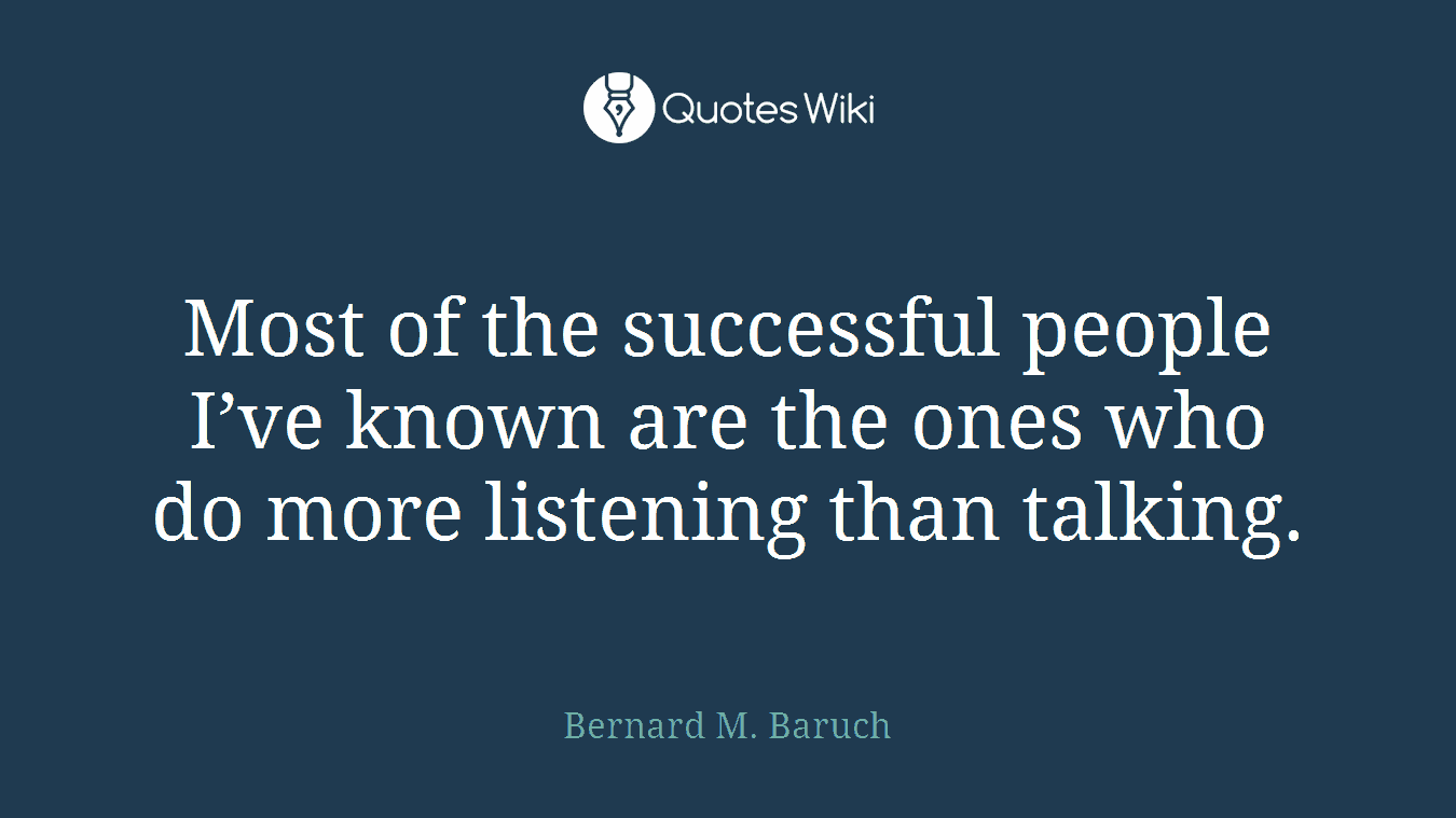 Most of the successful people I’ve known are the ones who do more listening than talking.