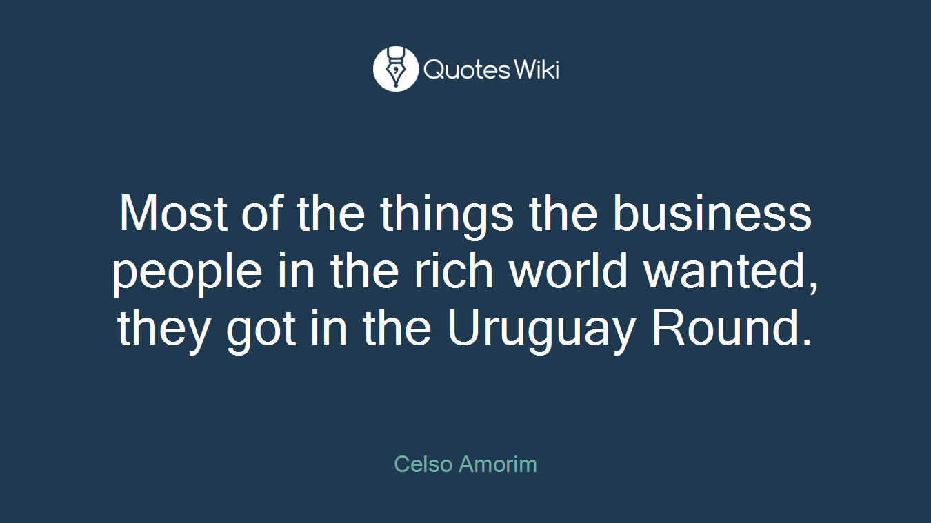 Most of the things the business people in the rich world wanted, they got in the Uruguay Round.