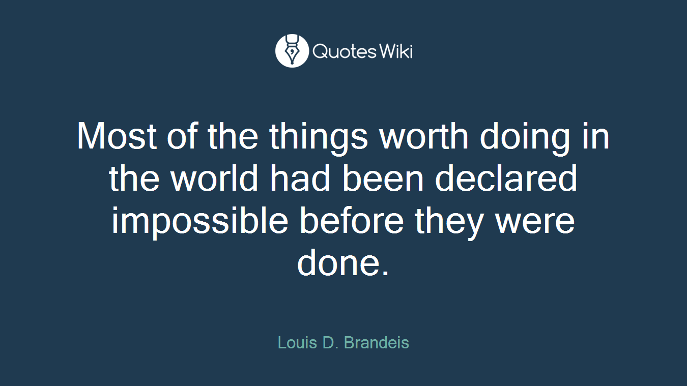 Most of the things worth doing in the world had been declared impossible before they were done.