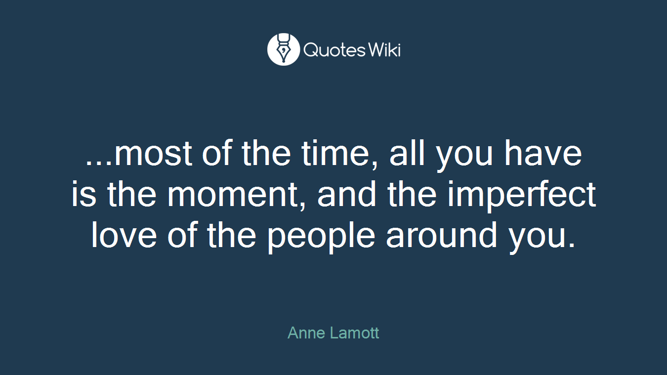 ...most of the time, all you have is the moment, and the imperfect love of the people around you.