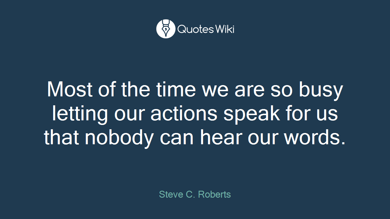 Most of the time we are so busy letting our actions speak for us that nobody can hear our words.