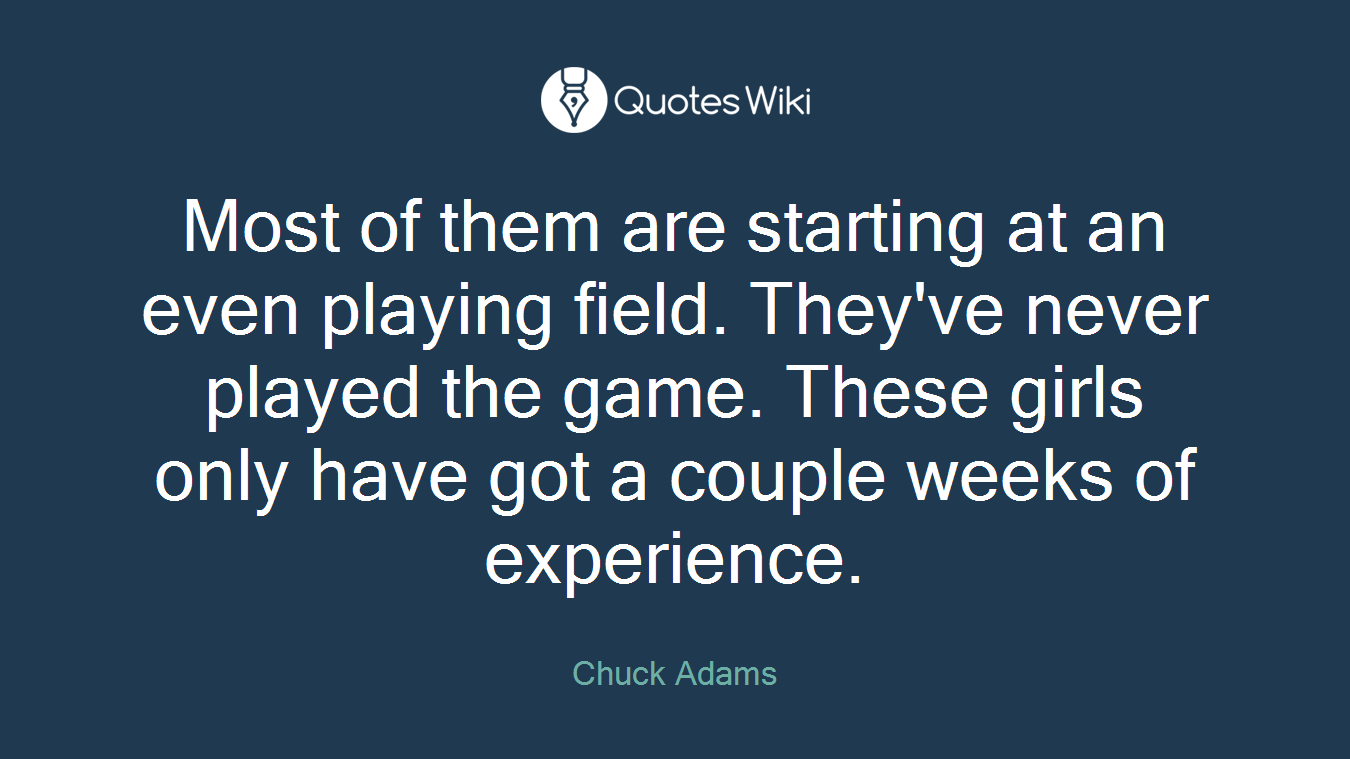 Most of them are starting at an even playing field. They've never played the game. These girls only have got a couple weeks of experience.