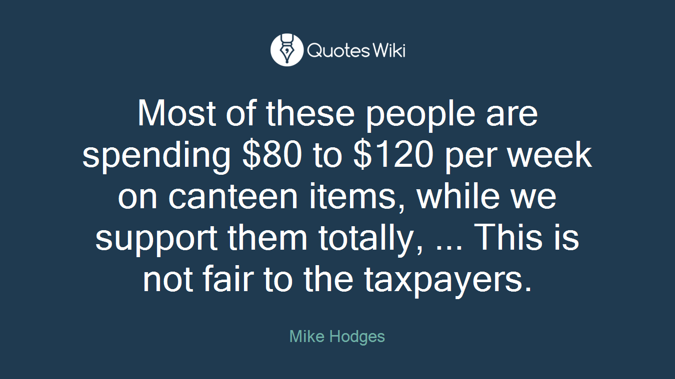 Most of these people are spending $80 to $120 per week on canteen items, while we support them totally, ... This is not fair to the taxpayers.