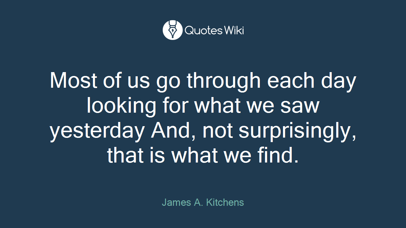 Most of us go through each day looking for what we saw yesterday And, not surprisingly, that is what we find.