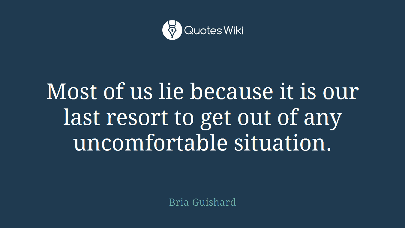 Most of us lie because it is our last resort to get out of any uncomfortable situation.