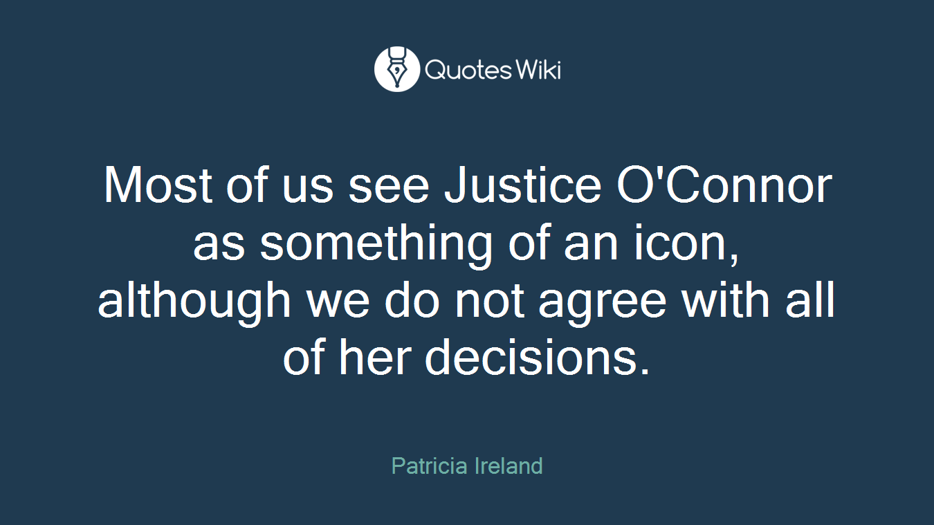 Most of us see Justice O'Connor as something of an icon, although we do not agree with all of her decisions.
